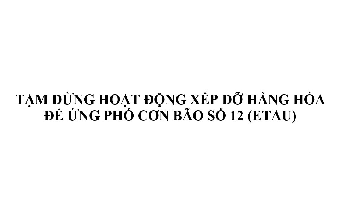 TẠM DỪNG HOẠT ĐỘNG XẾP DỠ HÀNG HÓA ĐỂ ỨNG PHÓ CƠN BÃO SỐ 12 (ETAU)